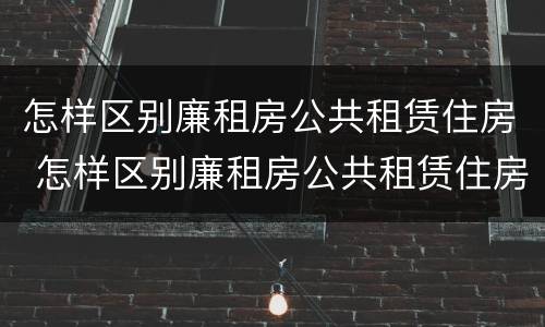 怎样区别廉租房公共租赁住房 怎样区别廉租房公共租赁住房和住房