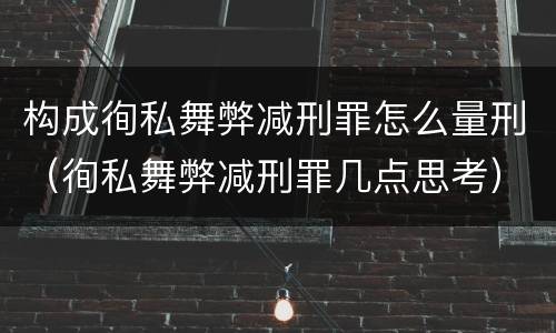构成徇私舞弊减刑罪怎么量刑（徇私舞弊减刑罪几点思考）