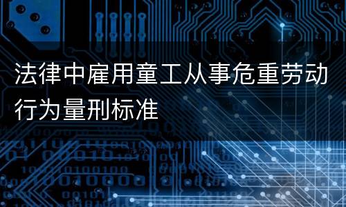 法律中雇用童工从事危重劳动行为量刑标准