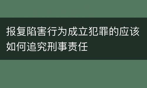 报复陷害行为成立犯罪的应该如何追究刑事责任