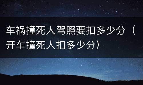 车祸撞死人驾照要扣多少分（开车撞死人扣多少分）