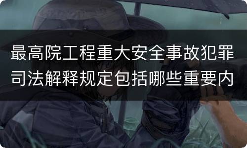 最高院工程重大安全事故犯罪司法解释规定包括哪些重要内容