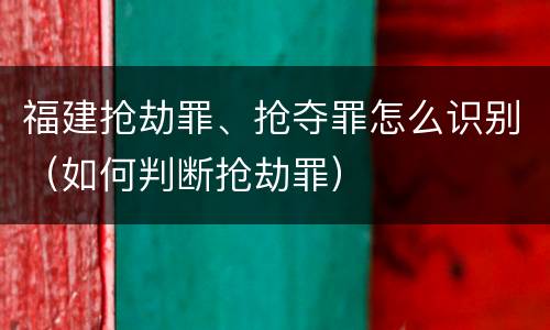 福建抢劫罪、抢夺罪怎么识别（如何判断抢劫罪）