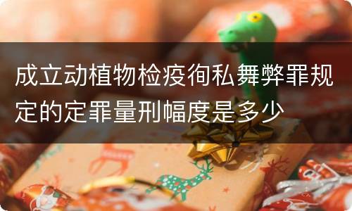 成立动植物检疫徇私舞弊罪规定的定罪量刑幅度是多少