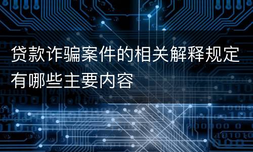 贷款诈骗案件的相关解释规定有哪些主要内容