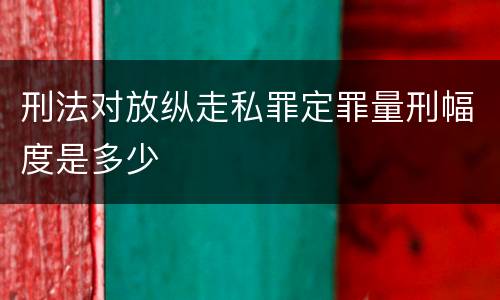 刑法对放纵走私罪定罪量刑幅度是多少