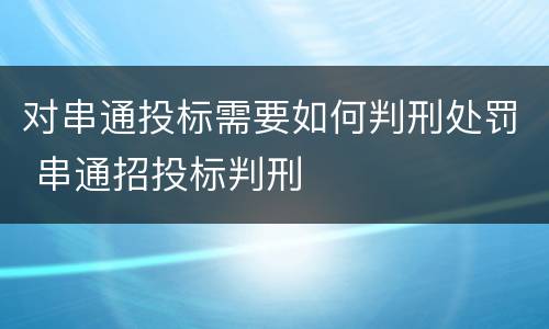 对串通投标需要如何判刑处罚 串通招投标判刑