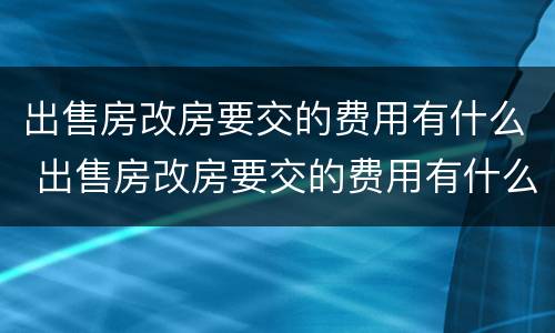出售房改房要交的费用有什么 出售房改房要交的费用有什么规定