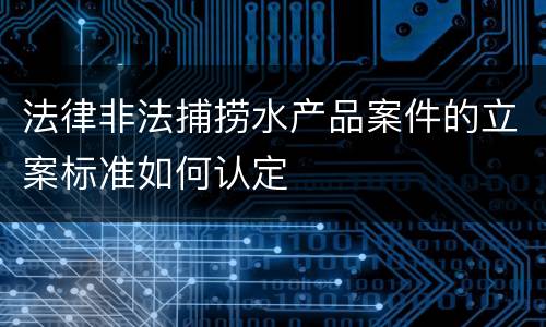 法律非法捕捞水产品案件的立案标准如何认定