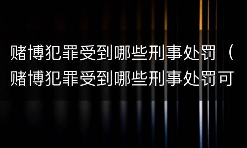 赌博犯罪受到哪些刑事处罚（赌博犯罪受到哪些刑事处罚可以缓刑）