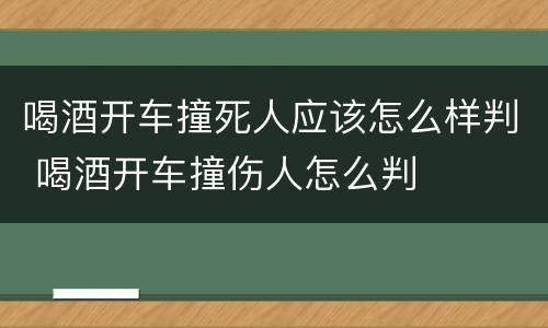 喝酒开车撞死人应该怎么样判 喝酒开车撞伤人怎么判