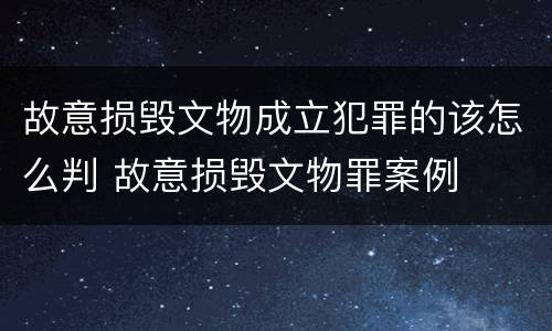 故意损毁文物成立犯罪的该怎么判 故意损毁文物罪案例