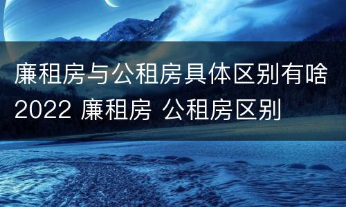 廉租房与公租房具体区别有啥2022 廉租房 公租房区别