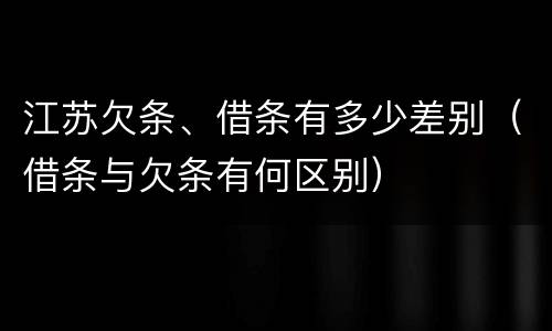 江苏欠条、借条有多少差别（借条与欠条有何区别）