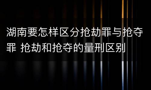 湖南要怎样区分抢劫罪与抢夺罪 抢劫和抢夺的量刑区别