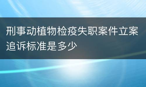刑事动植物检疫失职案件立案追诉标准是多少