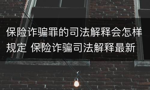 保险诈骗罪的司法解释会怎样规定 保险诈骗司法解释最新