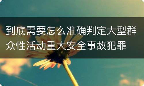 到底需要怎么准确判定大型群众性活动重大安全事故犯罪