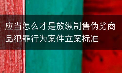 应当怎么才是放纵制售伪劣商品犯罪行为案件立案标准