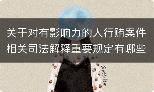 关于对有影响力的人行贿案件相关司法解释重要规定有哪些