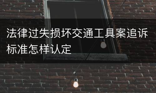法律过失损坏交通工具案追诉标准怎样认定