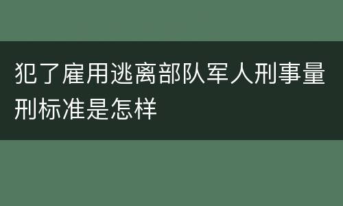 犯了雇用逃离部队军人刑事量刑标准是怎样