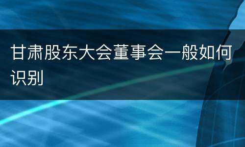 甘肃股东大会董事会一般如何识别