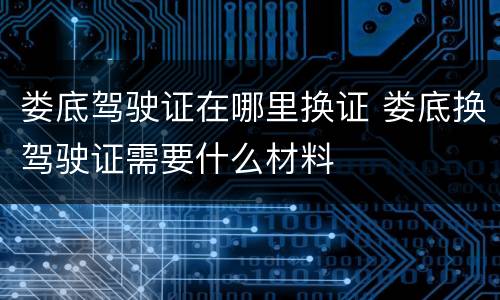 娄底驾驶证在哪里换证 娄底换驾驶证需要什么材料