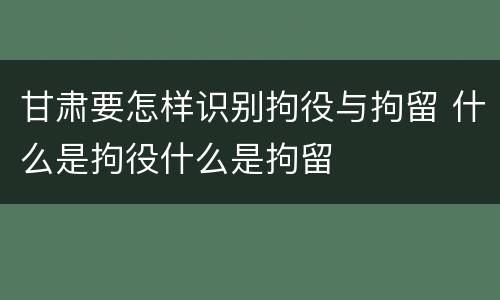 甘肃要怎样识别拘役与拘留 什么是拘役什么是拘留