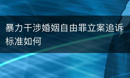 暴力干涉婚姻自由罪立案追诉标准如何