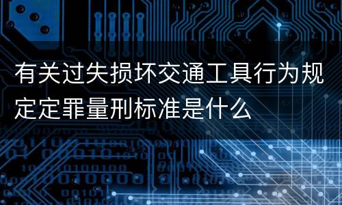 有关过失损坏交通工具行为规定定罪量刑标准是什么