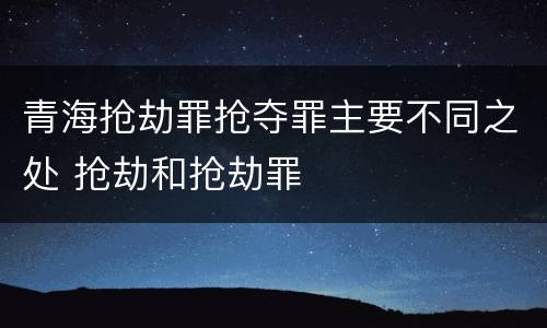 青海抢劫罪抢夺罪主要不同之处 抢劫和抢劫罪