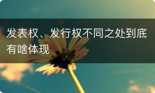 发表权、发行权不同之处到底有啥体现