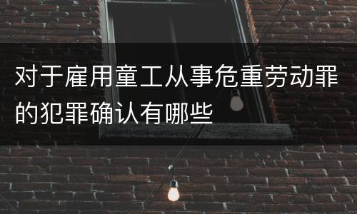 对于雇用童工从事危重劳动罪的犯罪确认有哪些