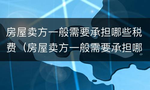 房屋卖方一般需要承担哪些税费（房屋卖方一般需要承担哪些税费费用）