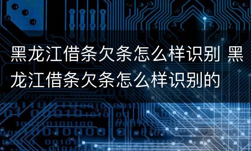 黑龙江借条欠条怎么样识别 黑龙江借条欠条怎么样识别的
