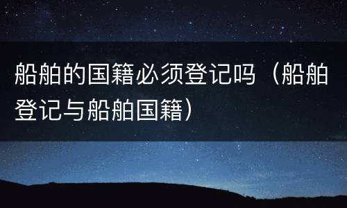 船舶的国籍必须登记吗（船舶登记与船舶国籍）