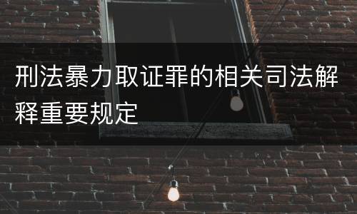 刑法暴力取证罪的相关司法解释重要规定
