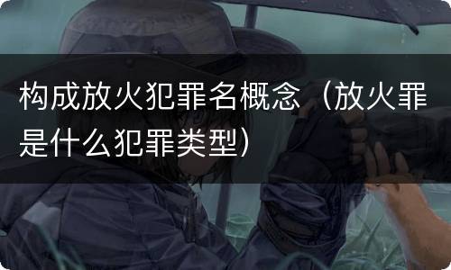构成放火犯罪名概念（放火罪是什么犯罪类型）