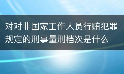对对非国家工作人员行贿犯罪规定的刑事量刑档次是什么