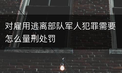 对雇用逃离部队军人犯罪需要怎么量刑处罚