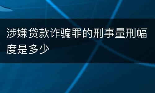 涉嫌贷款诈骗罪的刑事量刑幅度是多少