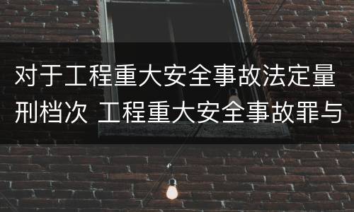 对于工程重大安全事故法定量刑档次 工程重大安全事故罪与一般安全事故的区别在于