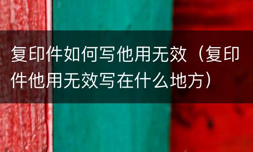 复印件如何写他用无效（复印件他用无效写在什么地方）