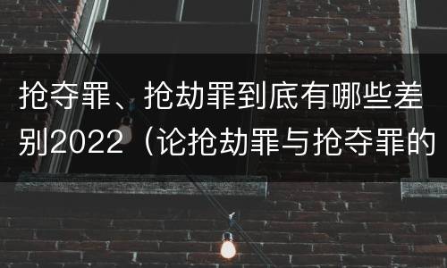 抢夺罪、抢劫罪到底有哪些差别2022（论抢劫罪与抢夺罪的界限）