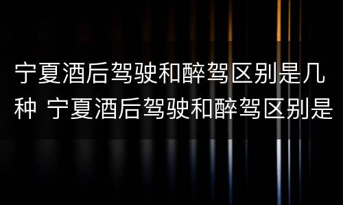宁夏酒后驾驶和醉驾区别是几种 宁夏酒后驾驶和醉驾区别是几种情形