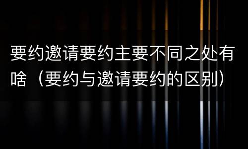 要约邀请要约主要不同之处有啥（要约与邀请要约的区别）