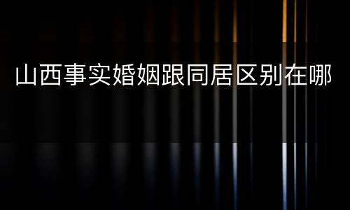 山西事实婚姻跟同居区别在哪