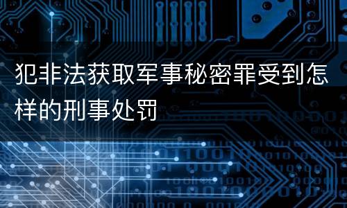犯非法获取军事秘密罪受到怎样的刑事处罚