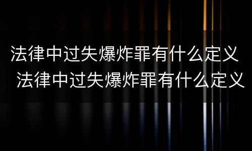 法律中过失爆炸罪有什么定义 法律中过失爆炸罪有什么定义吗